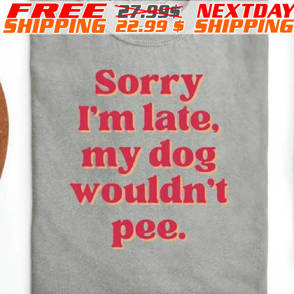 Sorry I Am Late My Dog Wouldn't Pee Shirt