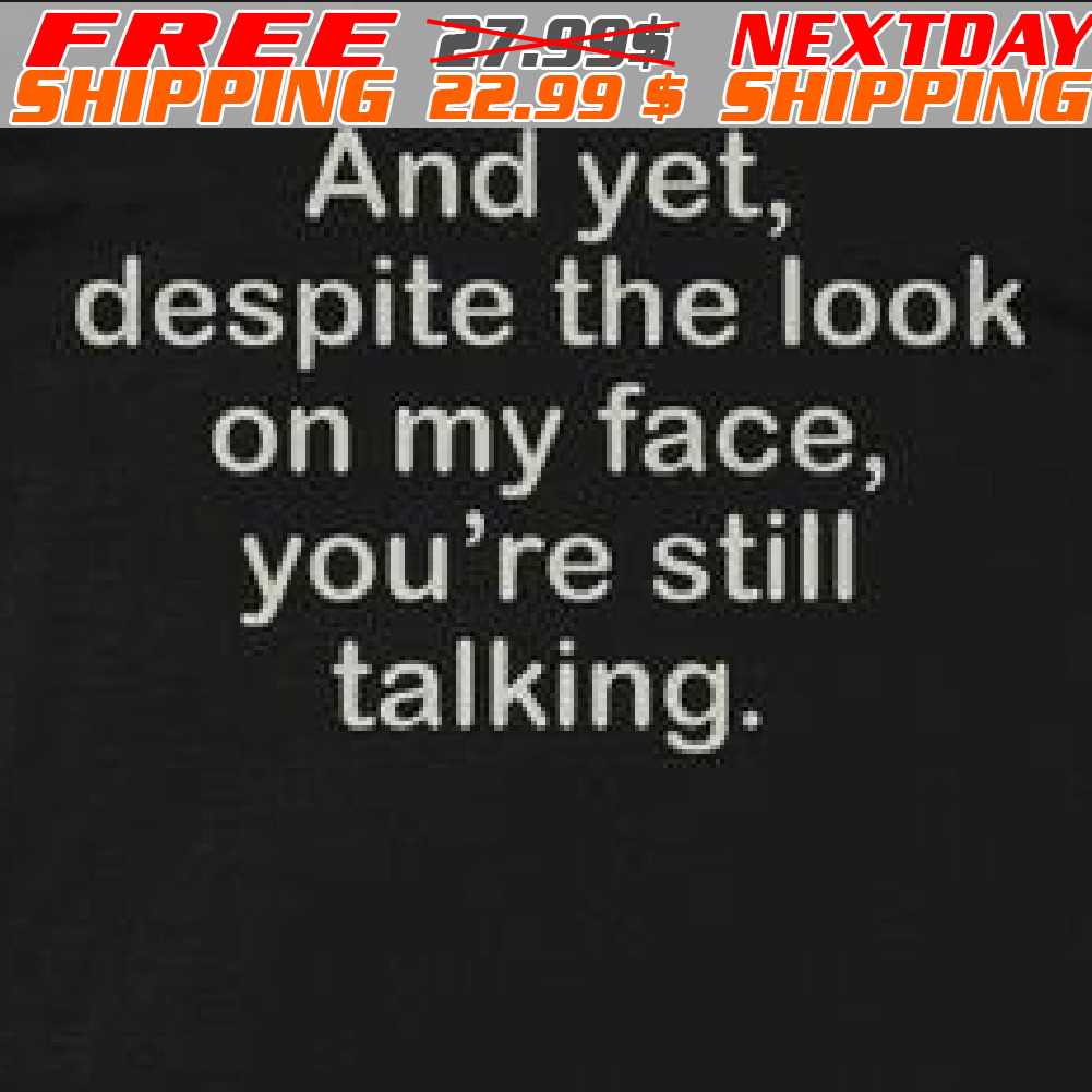 And Yet, Despite The Look On My Face, You're Still Talking Shirt