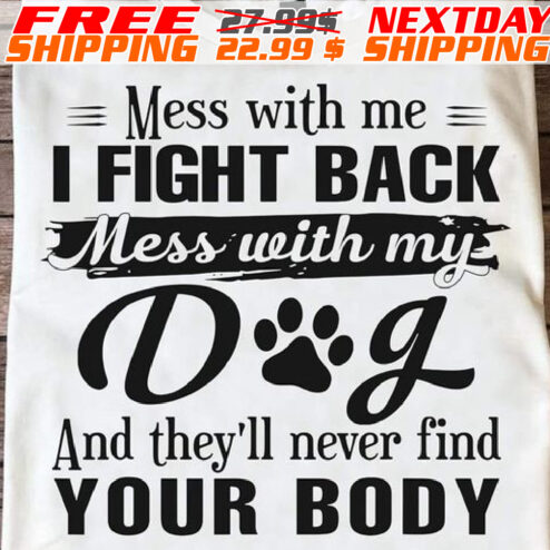 Mess With Me I Fight Back Mess With My Dog And They'll Never Find Your Body Shirt