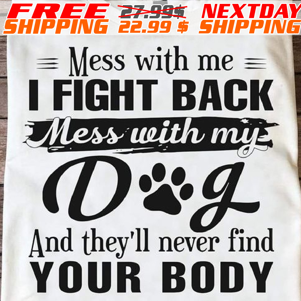 Mess With Me I Fight Back Mess With My Dog And They'll Never Find Your Body Shirt