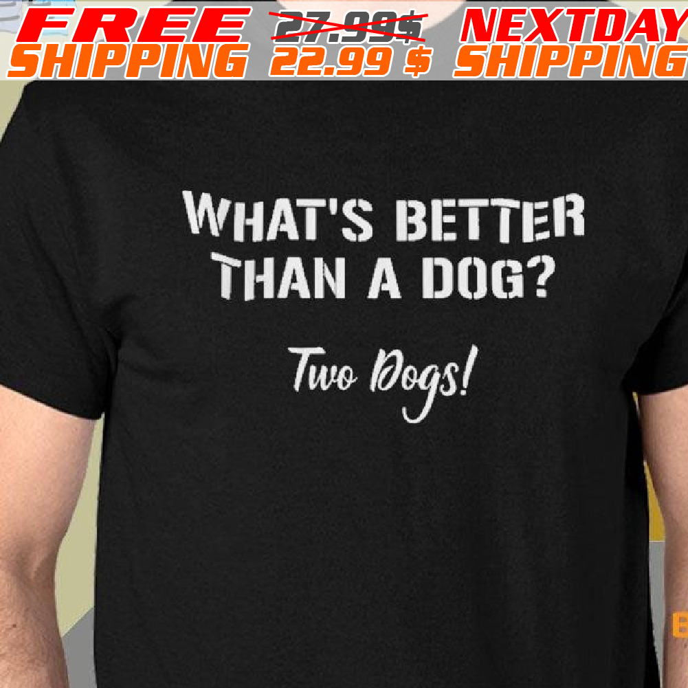 What's Better Than A Dog Two Dogs Shirt