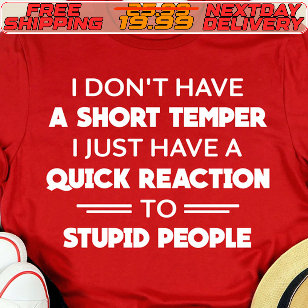 I Don't Have A Short Temper I Just Have A Quick Reaction To Stupid People Shirt