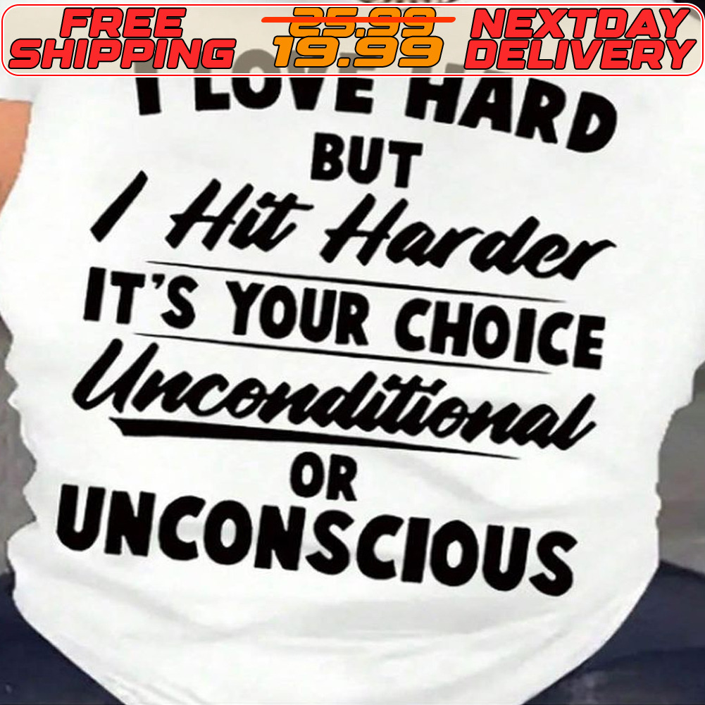 I Love Hard But I Hit Harder It's Your Choice Unconditional Or Unconscious Shirt