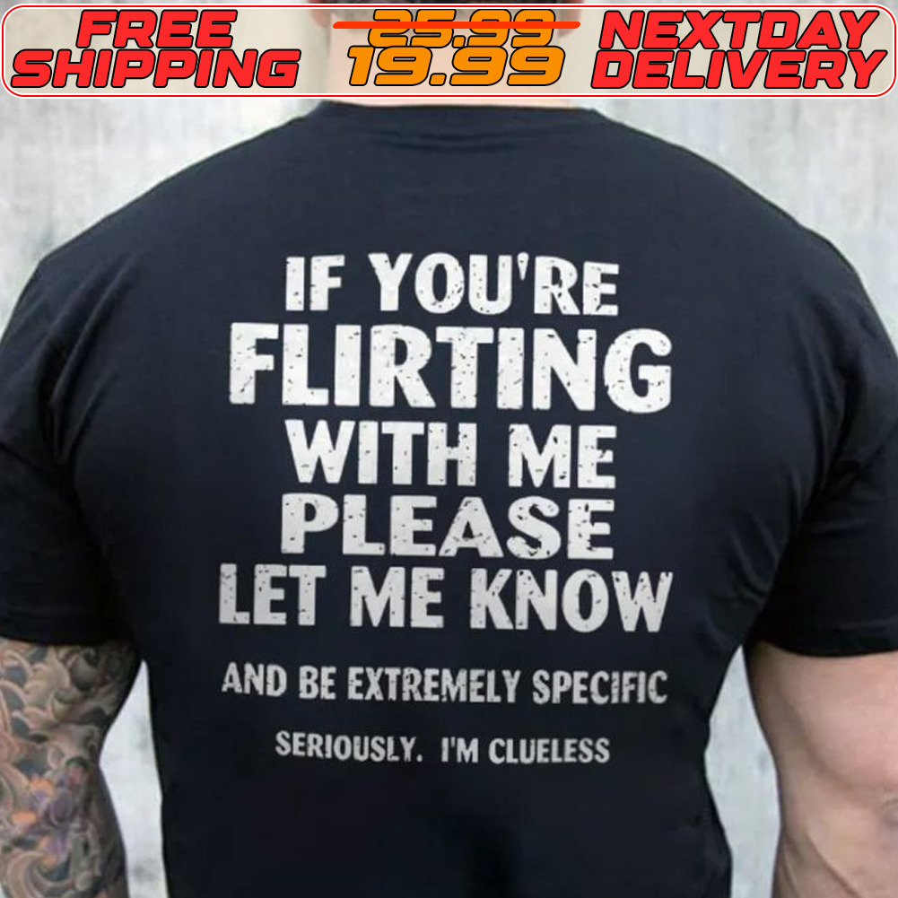 If You're Flirting With Me Please Let Me Know And Be Extremely Specific Seriously Im Clueless Shirt