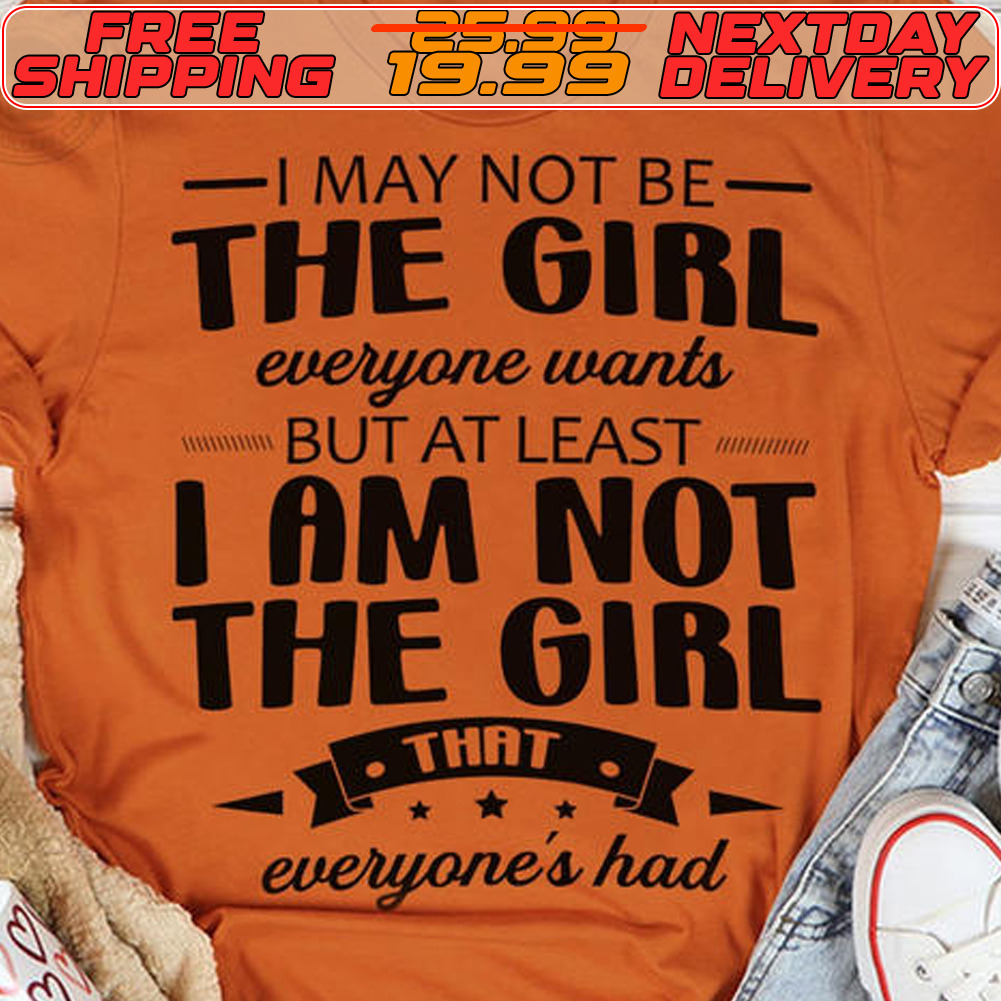 I May Not Be The Girl Ever One Wants But At Least I Am Not The Girl That Everyone's Had Shirt