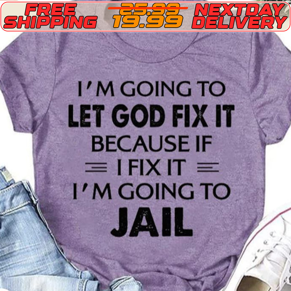 I'm Going To Let God Fix It Because If I Fix It I'm Going To Jail Shirt