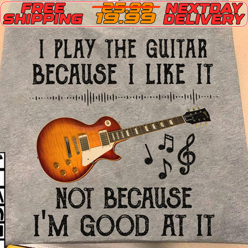 I Play The Guitar Because I Like It Not Because I'm Good At It Shirt