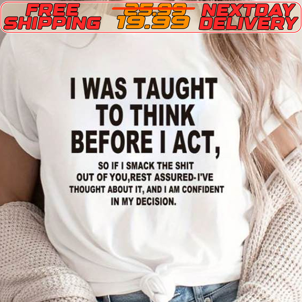 I Was Taught To Think Before I Act So If I Smack The Shit Out Of You Rest Assured I've Thought About It Andam Confident In My Decision Shirt