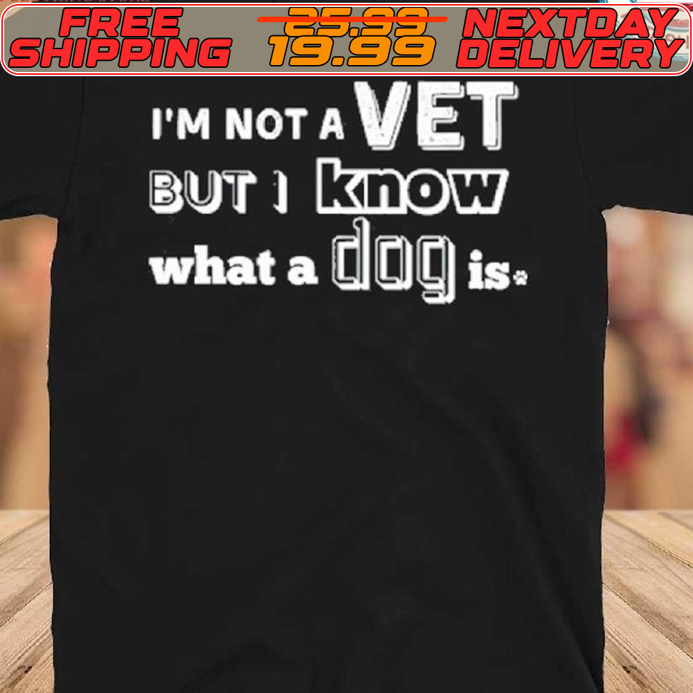I'm Not A Vet But I Know What A Dog Is Shirt