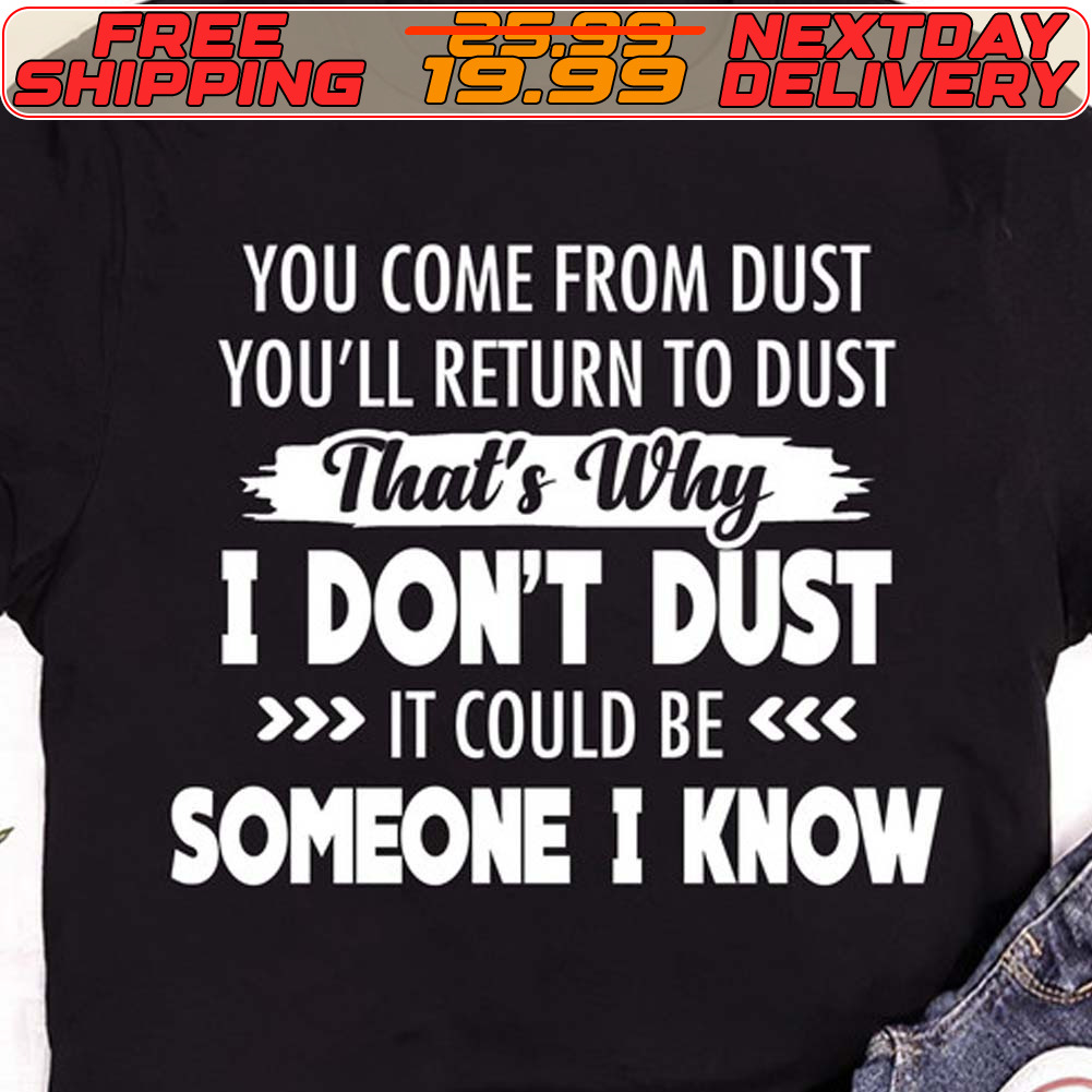 You Come From Dust You'll Return To Dust That's Why I Don't Dust It Could Be Someone I Know Shirt