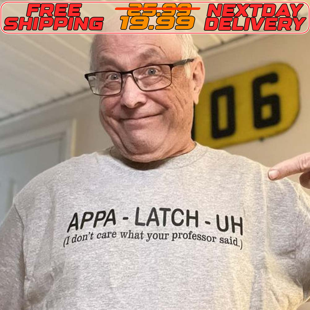 Appa Latch Uh I Don't Care What Your Professor Said Shirt