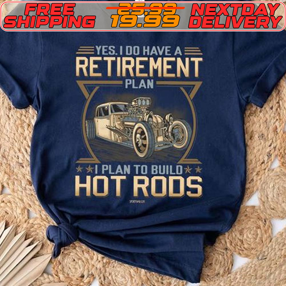 Yes 100 Have A Retirement Plan To Build Hot Rods Shirt