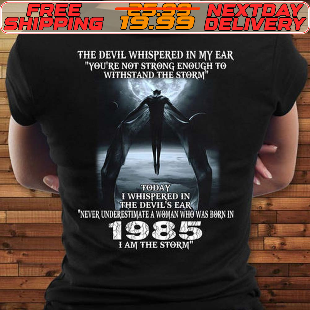 The Devil Whispered In My Ear You're Not Strong Enough To Withstand The Storm Today I Whispered In The Devil's Ear Never Underestimate A Woman Who Was Born In 1985 I Am The Storm Shirt