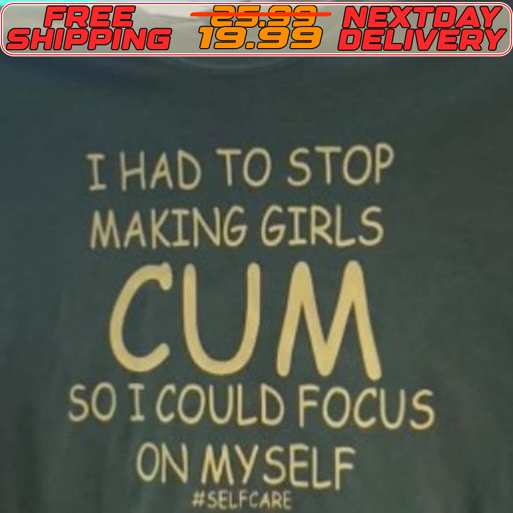 I Had To Stop Making Girls Cum So I Could Focus On Myself Shirt