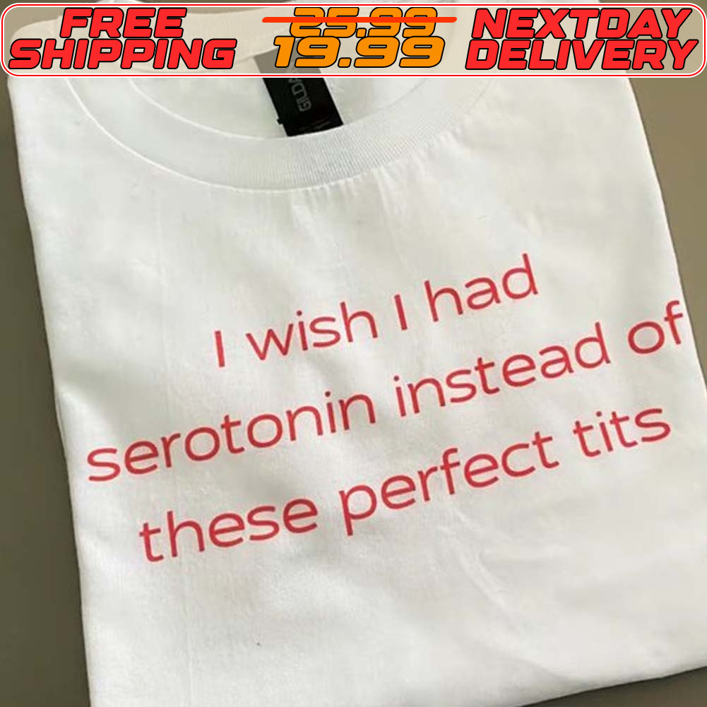 I Wish I Had Serotonin Instead Of These Perfect Tits Shirt