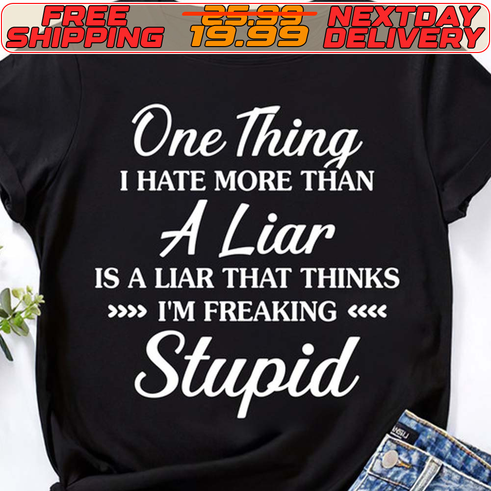 One Thing I Hate More Than A Liar Is A Liar That Thinks I'm Freaking Stupid Shirt Shirt