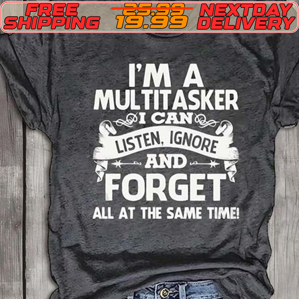 I'm A Multitasker Ker I Can Listen Ignore And ForGet All At The Same Time Shirt