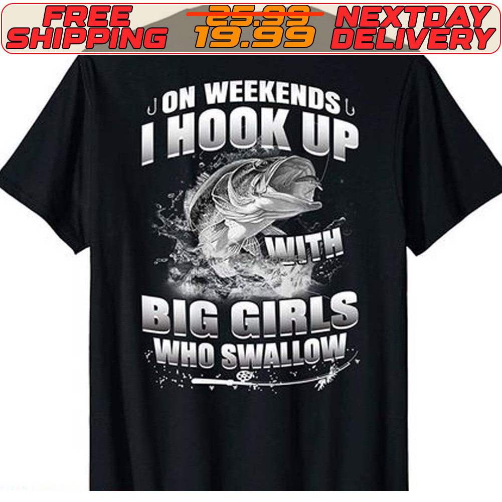 FREE shipping On Weekends I Hook Up With Big Girls Who Swallow Fishing Shirt,  Unisex tee, hoodie, sweater, v-neck and tank top