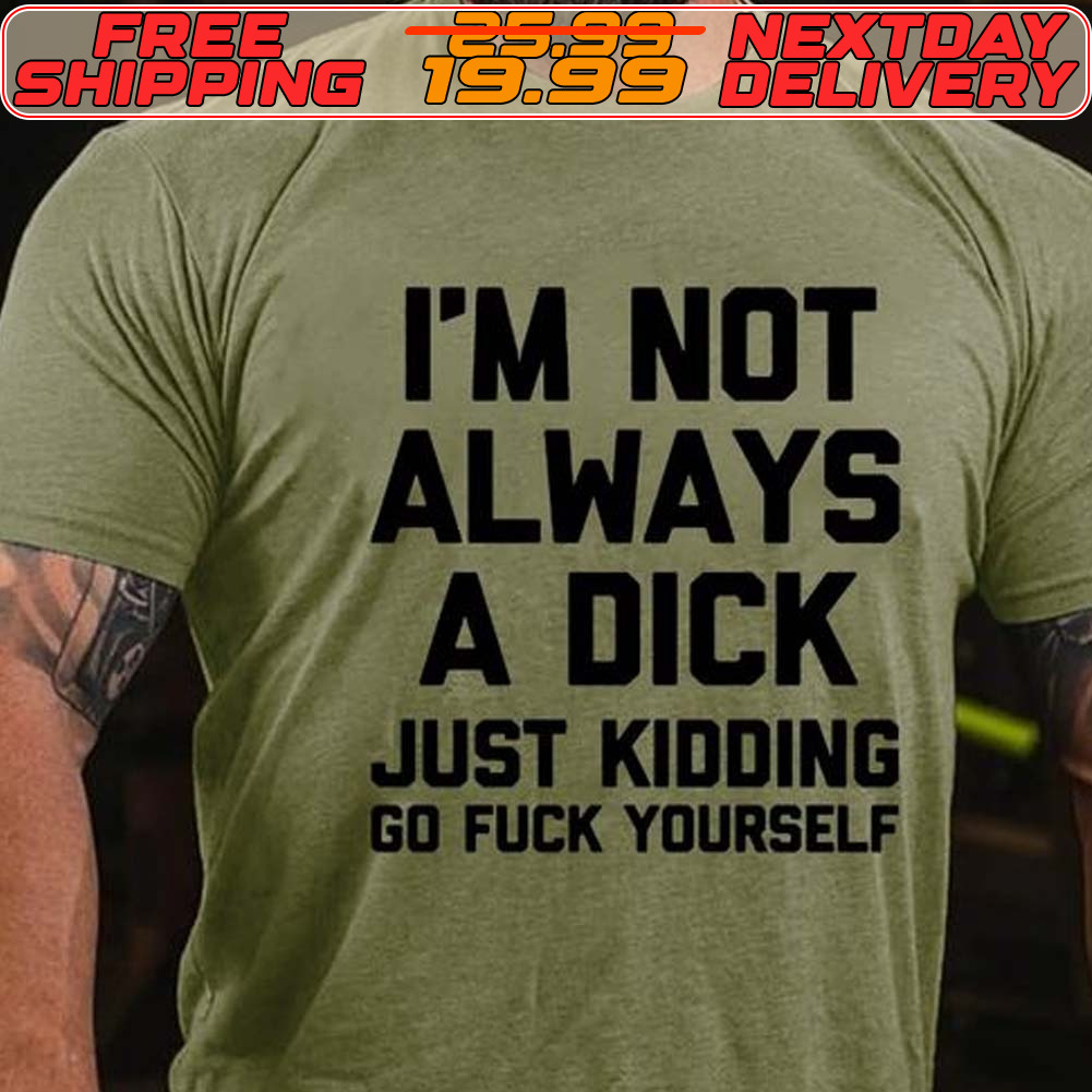 I'm Not Always A Dick Just Kidding Go Fuck Yourself Shirt