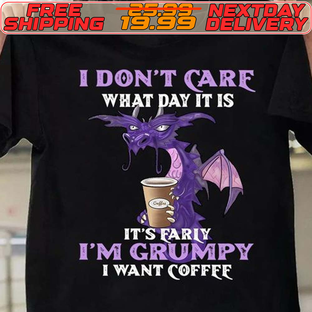 Dragon I Don’t Care What Day It Is It’s Early I’m Grumpy I Want Coffee Shirt