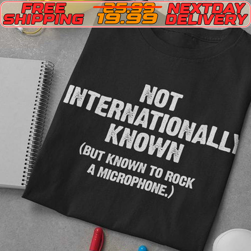 Not Internationally Known But Known To Rock A Microphone Shirt