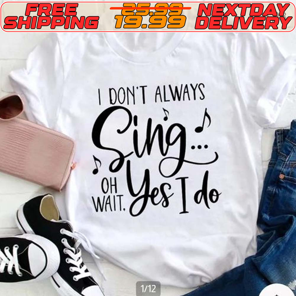 I Don't Always Sing Oh Wait Yes I Do Shirt