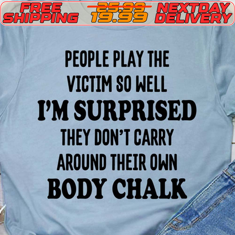 People Play The Victim So Well I'm Surprised They Don't Carry Around Their Own Body Chalk Shirt