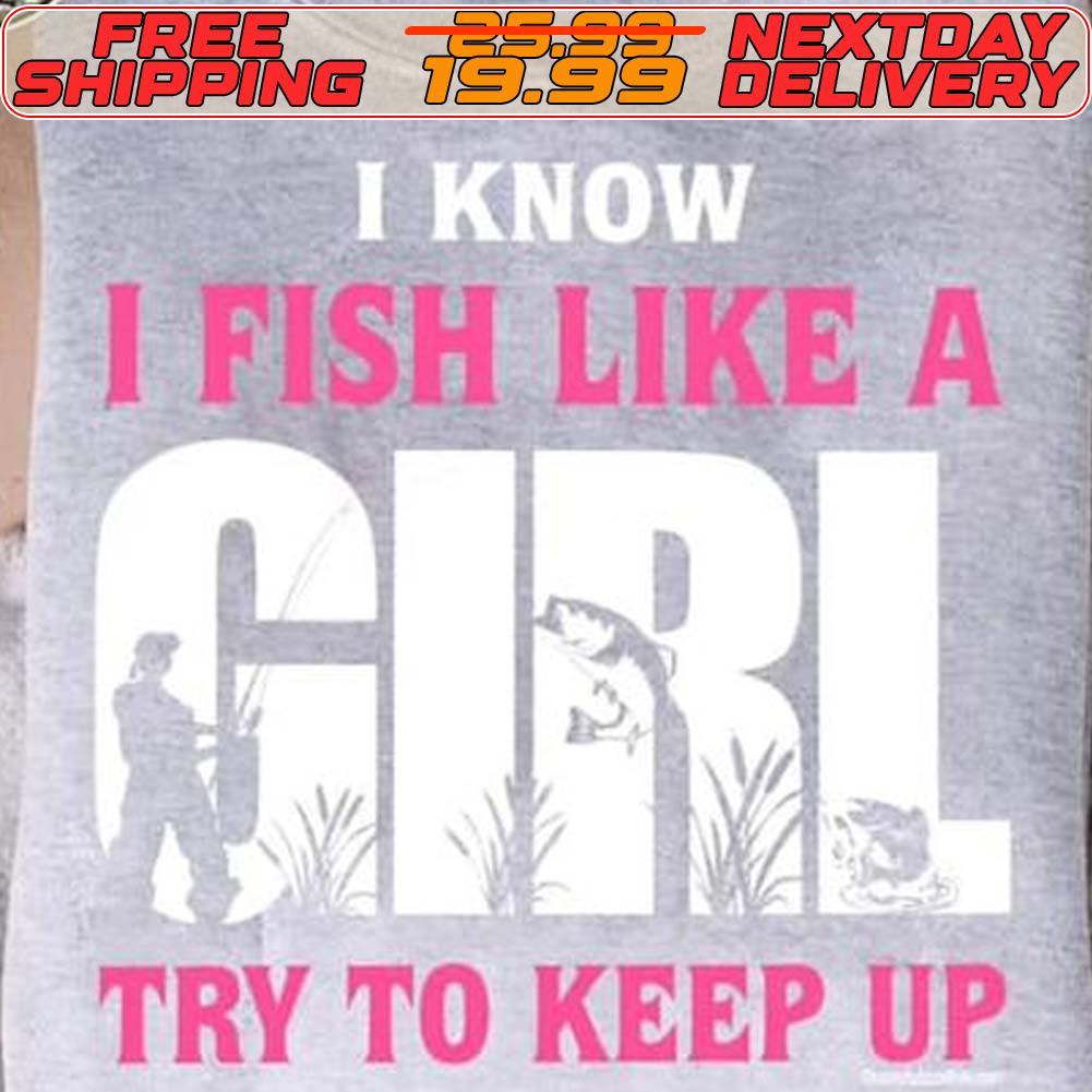 I Know I Fish Like A Girl Try To Keep Up Shirt