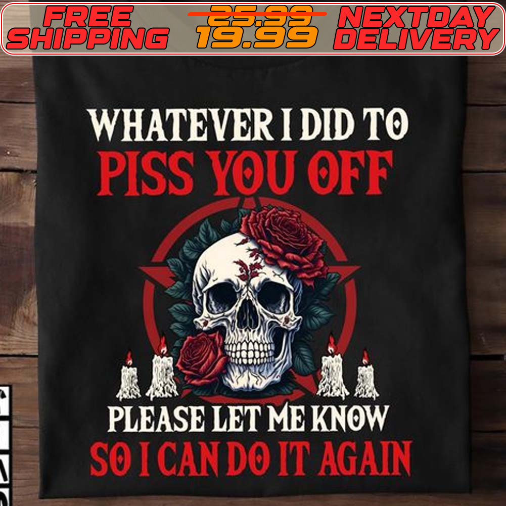 Skull Whatever I Did To Piss You Off Please Let Me Know So I Can Do It Again Shirt