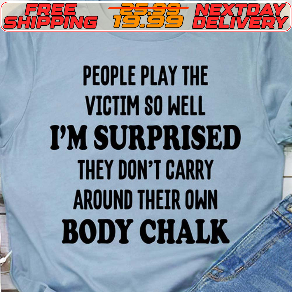 People Play The Victim So Well I'm Surprised They Don't Carry Around Their Own Body Chalk Shirt