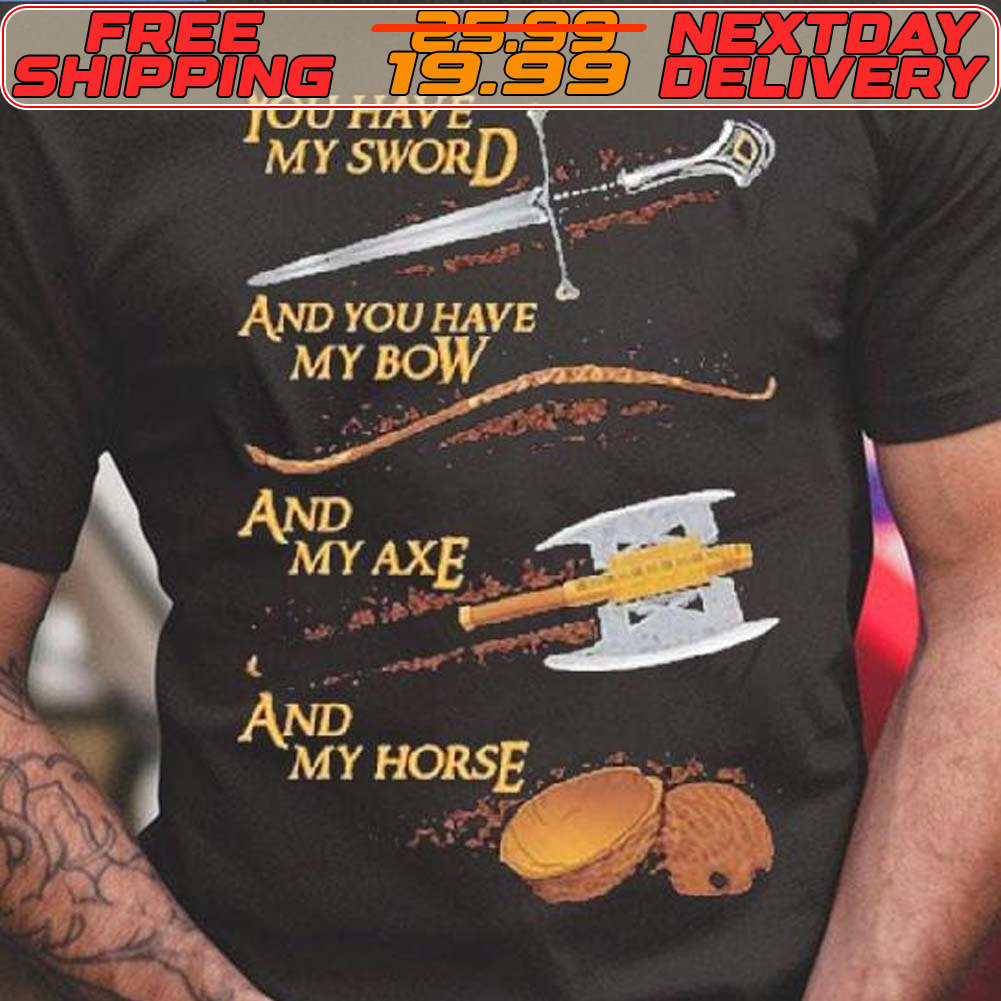You Have My Sword And My Axe And My Horse Shirt