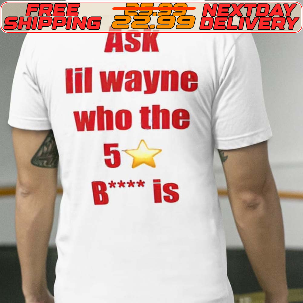 Ask Lil Wayne Who The 5 Star Bitch Is Shirt