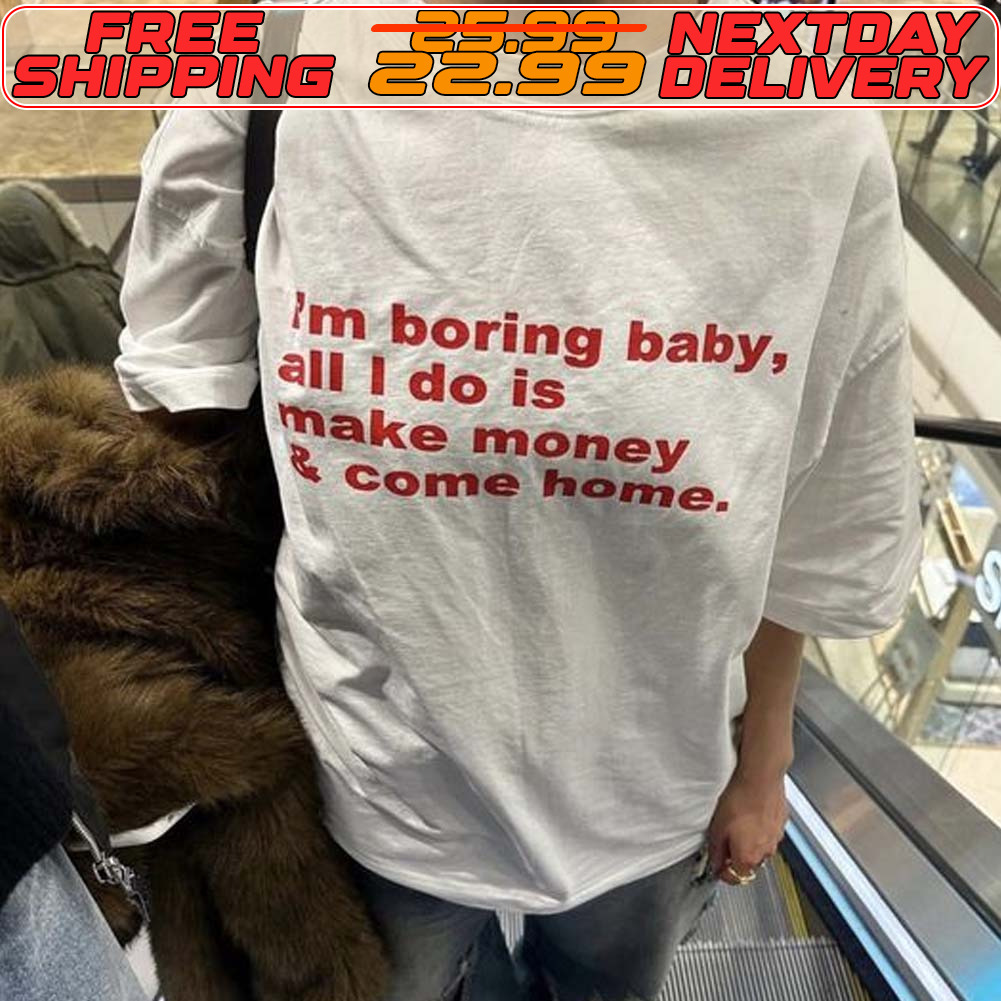 Im Boring Baby All I Do Is Make Money Come Home Shirt