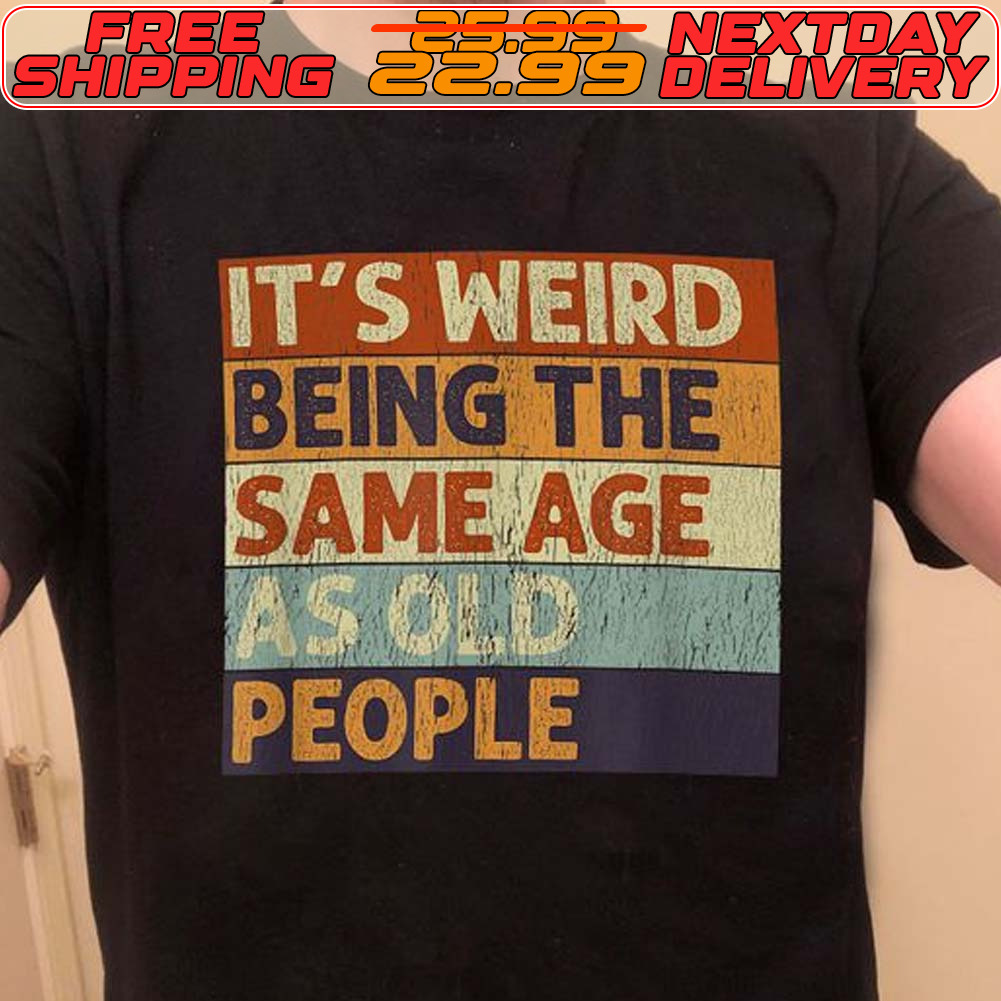 It's Weird Being The Same Age As Old People Shirt