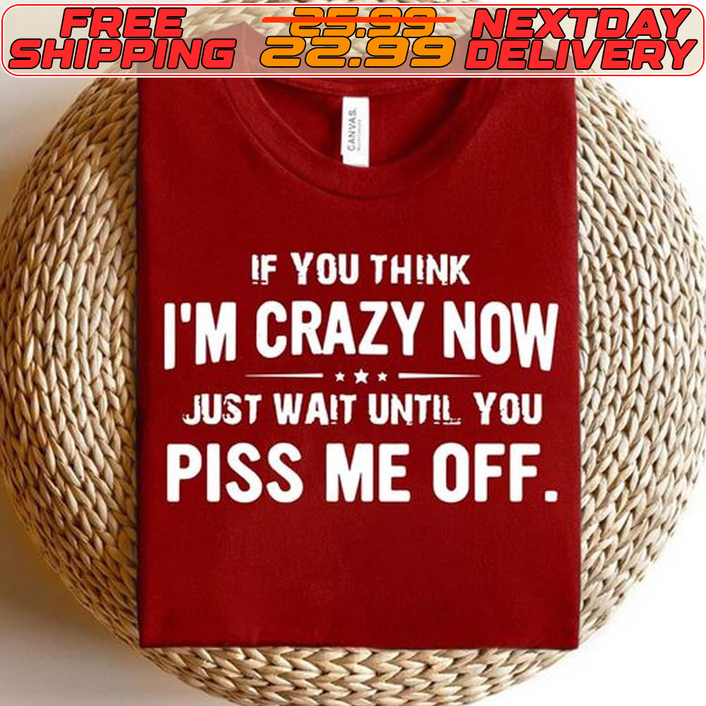 If You Think I'm Crazy Now Just Wait Until You Piss Me Off Shirt If You Think I'm Crazy Now Just Wait Until You Piss Me Off Shirt