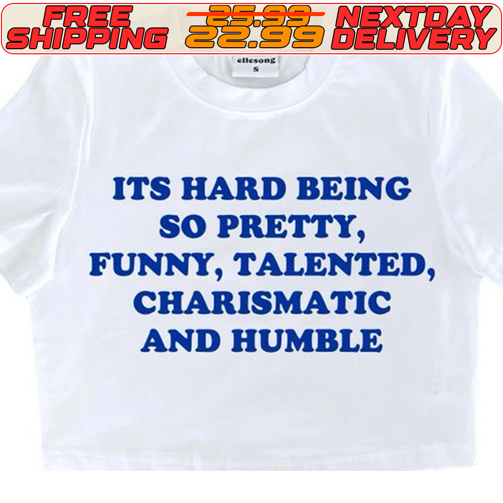 Its Hard Being So Pretty Funny Talented Charismatic And Humble Shirt