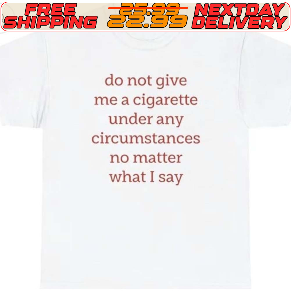 Do Not Give Me A Cigarette Under Any Circumstances No Matter What I Say Shirt