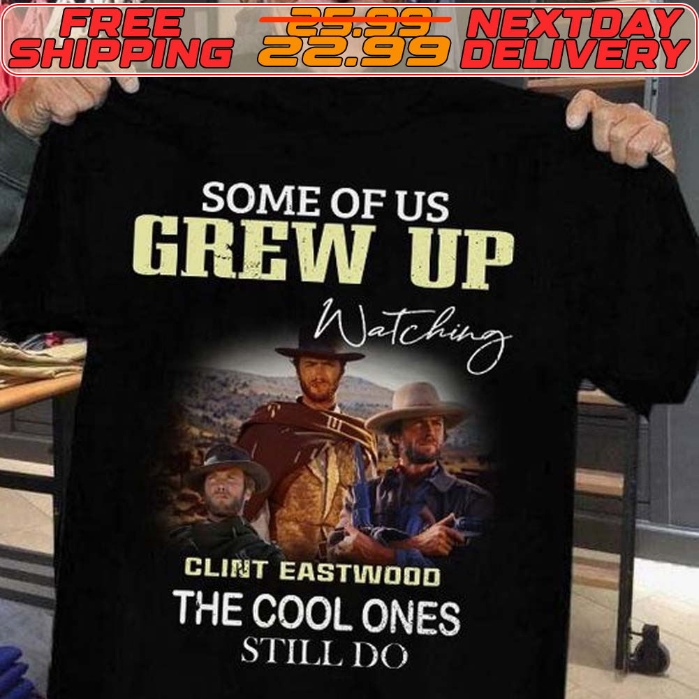 Some Of Us Grew Up Watching Clint Eastwood The Cool Ones Still Do Shirt