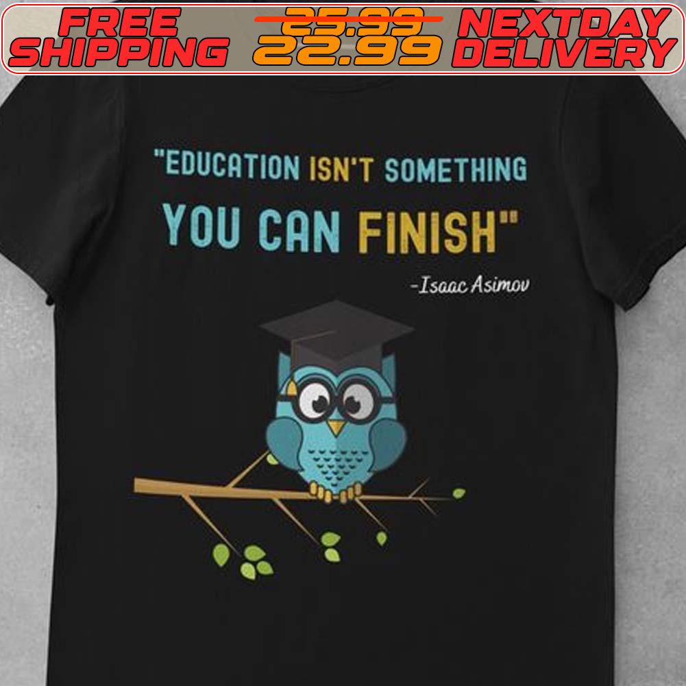 Owl Education Isn't Something You Can Finish Shirt