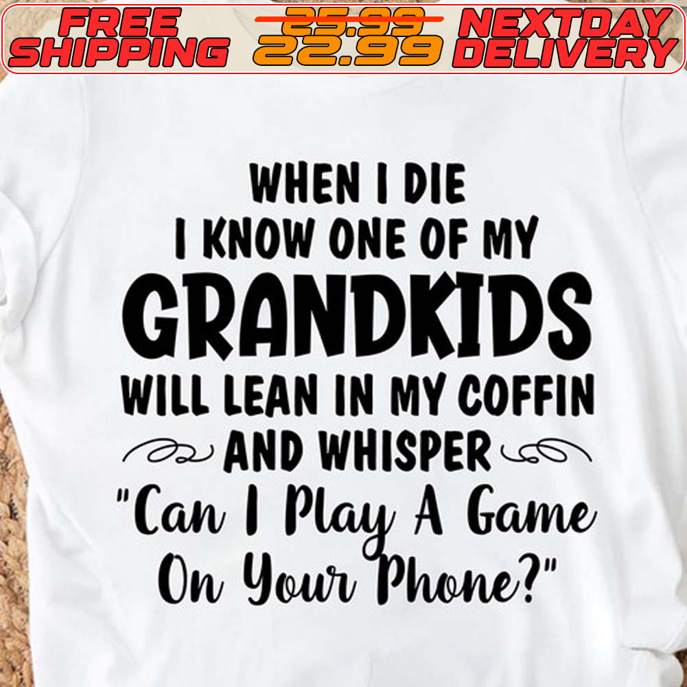 When I Die I Know One Of My Grandkids Will Lean In My Coffin And Whisper Can I Play A Game On Your Phone Shirt