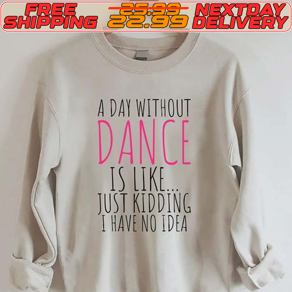A Day Without Dance Is Like Just Kidding I Have No Idea Shirt