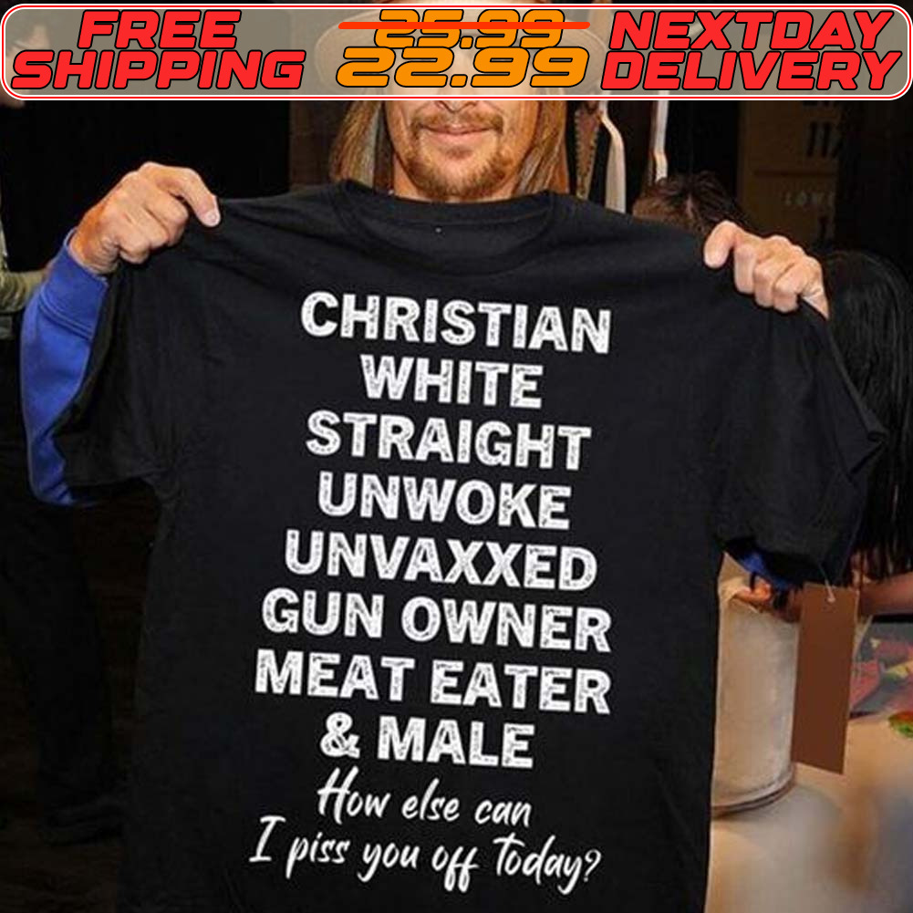 Christian White Straight Unwoke Unvaxxed Gun Owner Meat Eater And Male How Else Can I Pite You Off Today Shirt