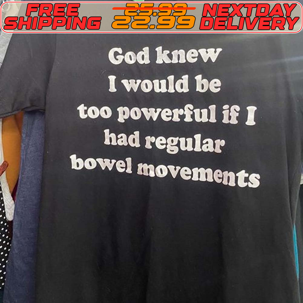 God Knew I Would Be Too Powerful If I Had Regular Bowel Movements Shirt