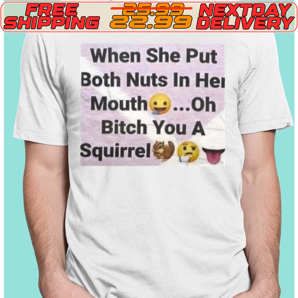 When She Put Both Nuts In Her Mouth Oh Bitch You A Squirrel Shirt