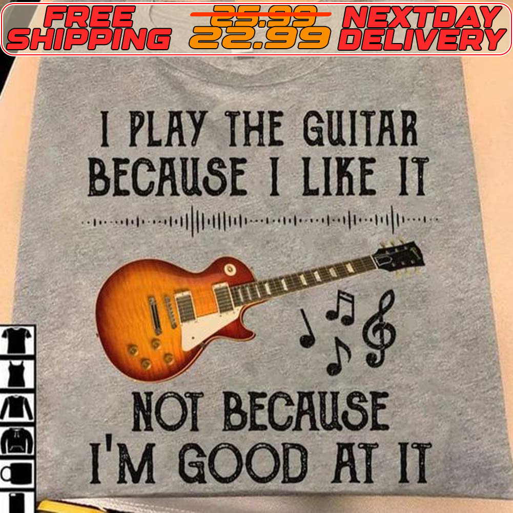 I Play The Guitar Because I Like It Not Because I’m Good At It Shirt