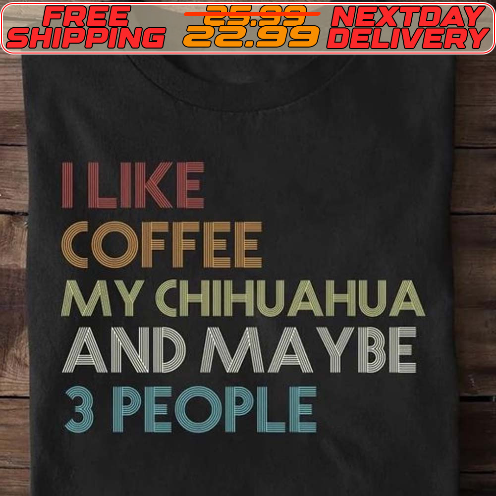 I Like Coffee My Chihuahua And Maybe 3 People Shirt