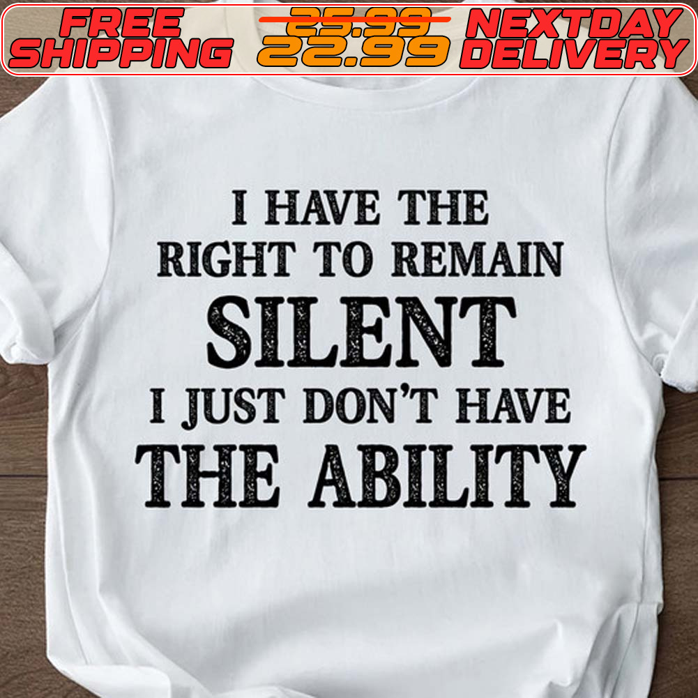 I Have The Right To Remain Silent I Just Don't Have The Ability Shirt