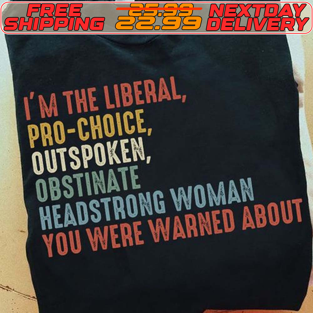 I'm The Liberal Pro Choice Outspoken Obstinate Headstrong Woman You Were Warned About Shirt