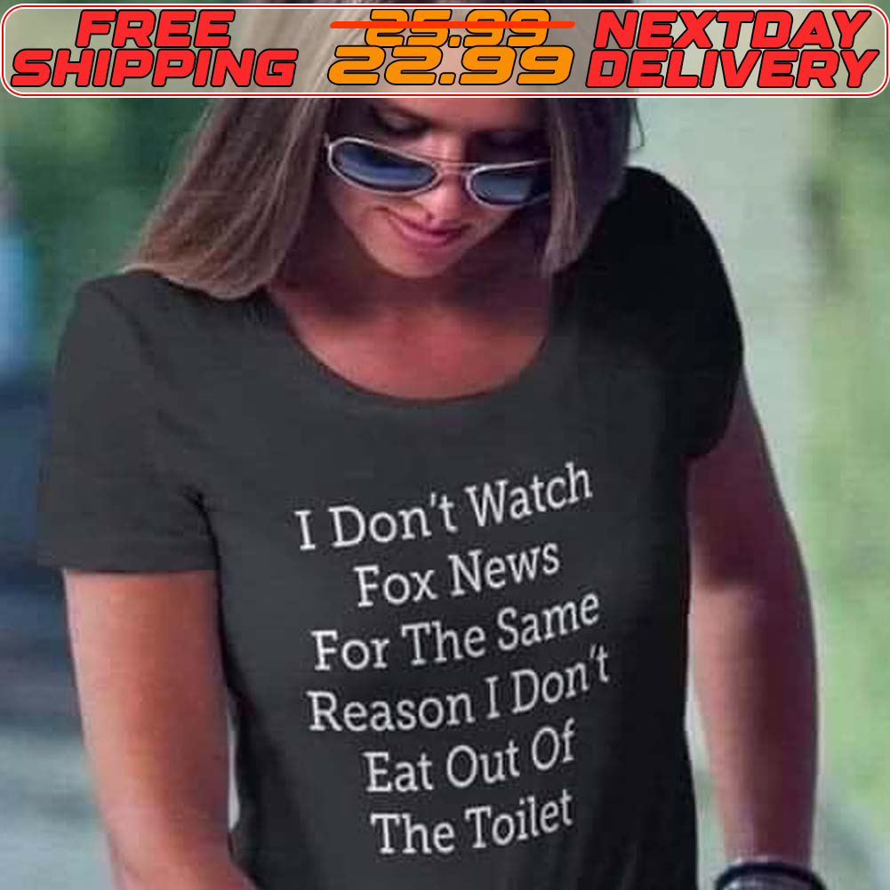 I Don't Watch Fox News For The Same Reason I Don't Eat Out Of The Toilet Shirt I Don't Watch Fox News For The Same Reason I Don't Eat Out Of The Toilet Shirt