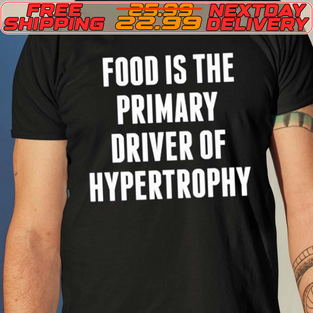 Food Is The Primary Driver Of Hypertrophy Shirt